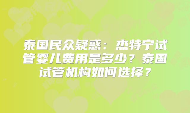 泰国民众疑惑：杰特宁试管婴儿费用是多少？泰国试管机构如何选择？