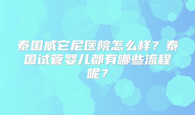 泰国威它尼医院怎么样？泰国试管婴儿都有哪些流程呢？