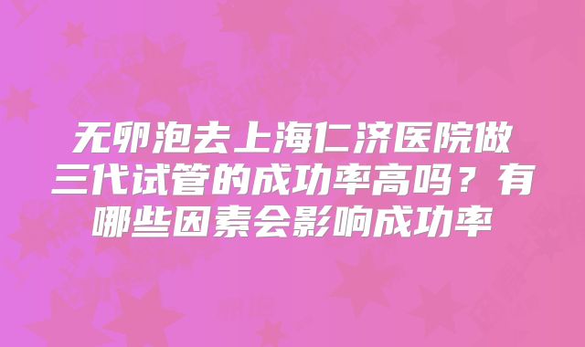 无卵泡去上海仁济医院做三代试管的成功率高吗？有哪些因素会影响成功率