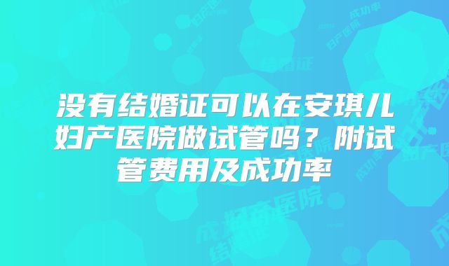 没有结婚证可以在安琪儿妇产医院做试管吗？附试管费用及成功率