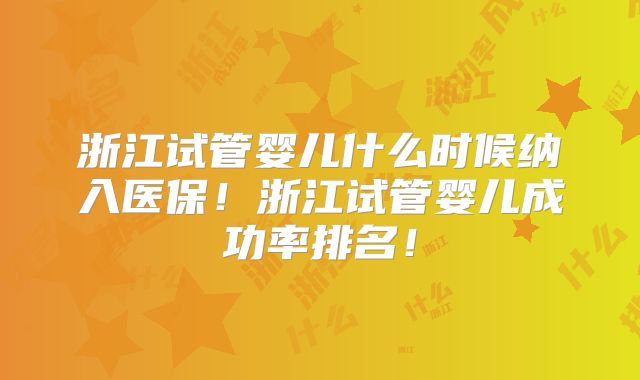 浙江试管婴儿什么时候纳入医保！浙江试管婴儿成功率排名！