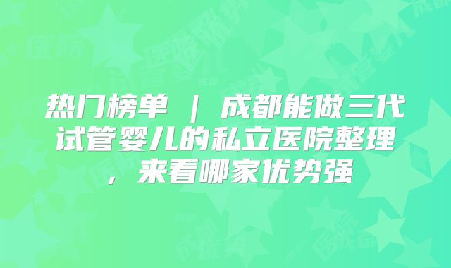 热门榜单 | 成都能做三代试管婴儿的私立医院整理,来看哪家优势强