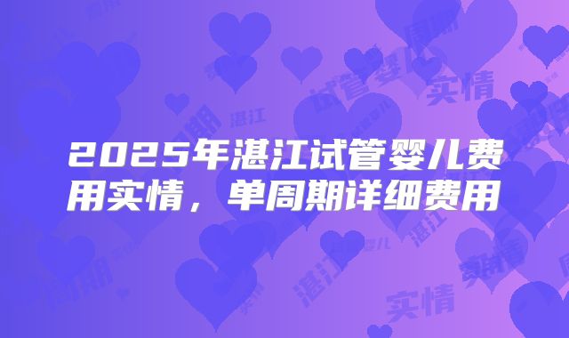 2025年湛江试管婴儿费用实情,单周期详细费用
