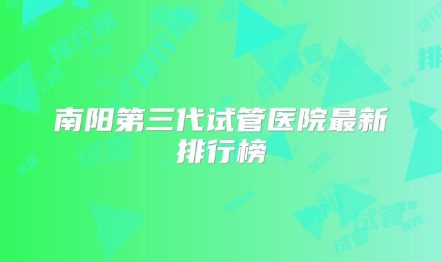 南阳第三代试管医院最新排行榜
