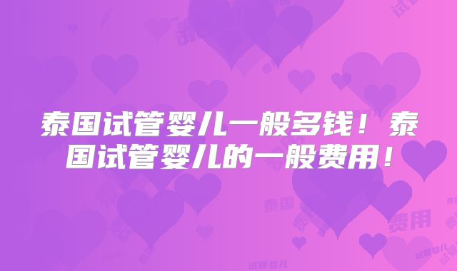 泰国试管婴儿一般多钱！泰国试管婴儿的一般费用！