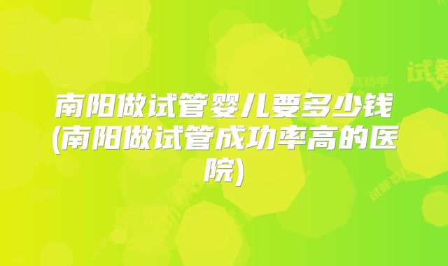 南阳做试管婴儿要多少钱(南阳做试管成功率高的医院)