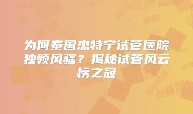 为何泰国杰特宁试管医院独领风骚？揭秘试管风云榜之冠