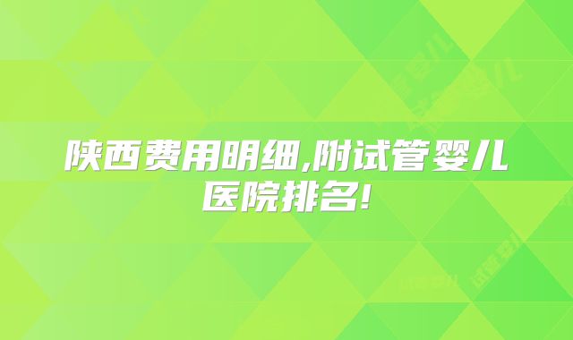 陕西费用明细,附试管婴儿医院排名!