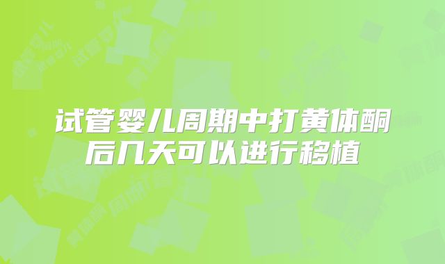 试管婴儿周期中打黄体酮后几天可以进行移植