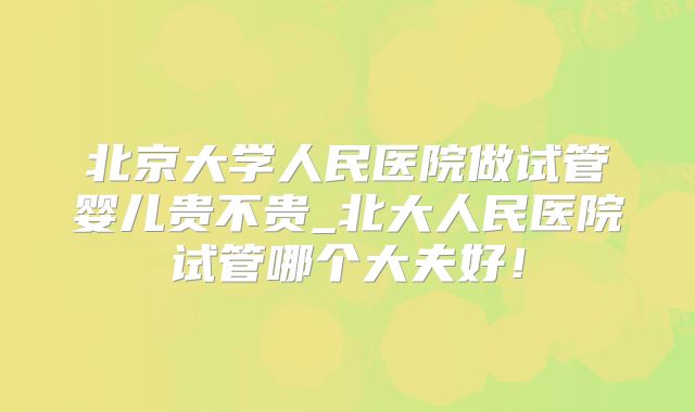 北京大学人民医院做试管婴儿贵不贵_北大人民医院试管哪个大夫好！