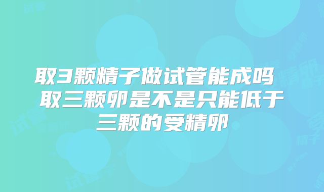 取3颗精子做试管能成吗 取三颗卵是不是只能低于三颗的受精卵