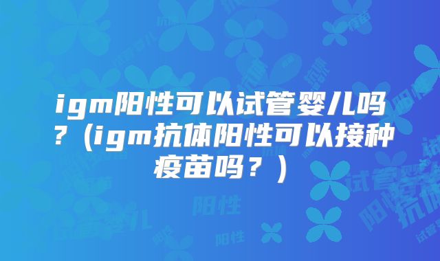 igm阳性可以试管婴儿吗？(igm抗体阳性可以接种疫苗吗？)
