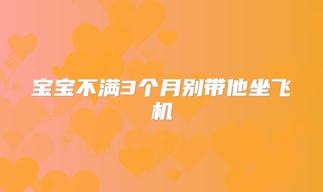宝宝不满3个月别带他坐飞机