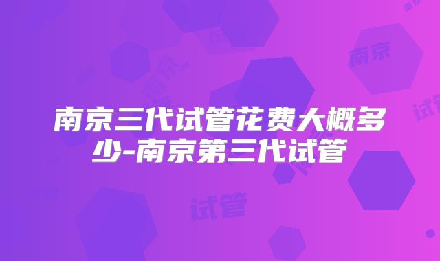 南京三代试管花费大概多少-南京第三代试管