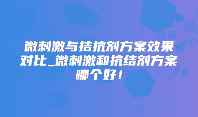 微刺激与拮抗剂方案效果对比_微刺激和抗结剂方案哪个好！