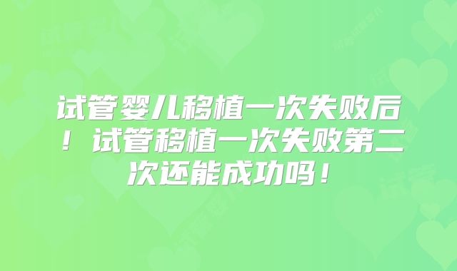 试管婴儿移植一次失败后！试管移植一次失败第二次还能成功吗！