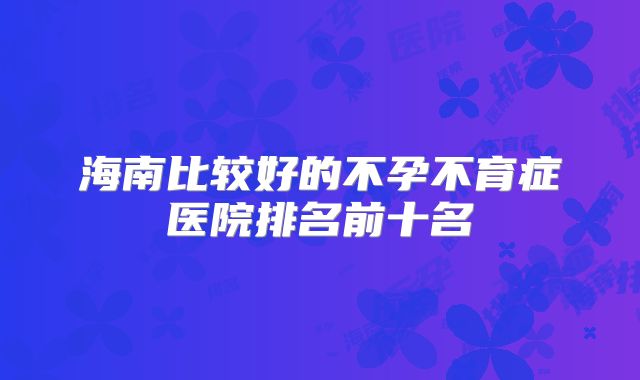 海南比较好的不孕不育症医院排名前十名