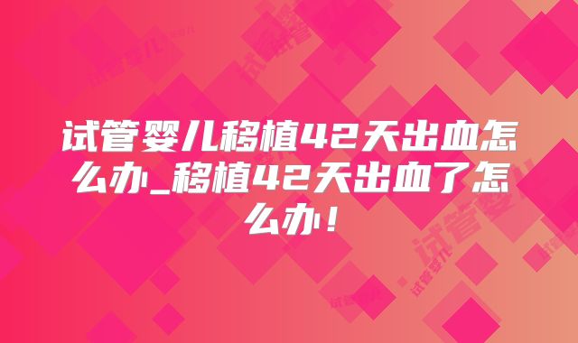 试管婴儿移植42天出血怎么办_移植42天出血了怎么办!