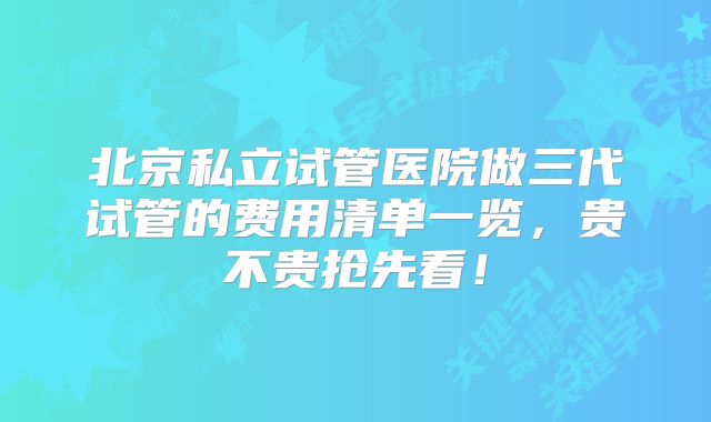 北京私立试管医院做三代试管的费用清单一览，贵不贵抢先看！