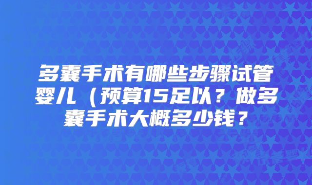 多囊手术有哪些步骤试管婴儿(预算15足以?做多囊手术大概多少钱?