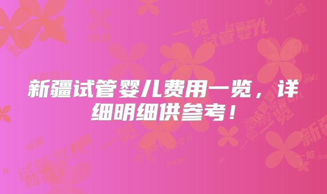 新疆试管婴儿费用一览,详细明细供参考!