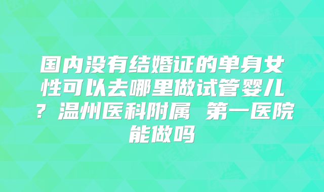国内没有结婚证的单身女性可以去哪里做试管婴儿？温州医科附属 第一医院能做吗