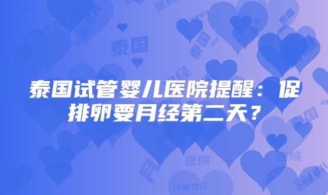 泰国试管婴儿医院提醒：促排卵要月经第二天？