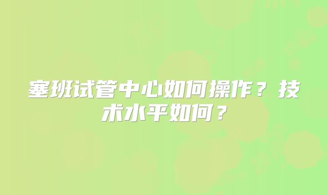 塞班试管中心如何操作？技术水平如何？