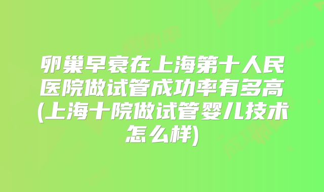 卵巢早衰在上海第十人民医院做试管成功率有多高(上海十院做试管婴儿技术怎么样)