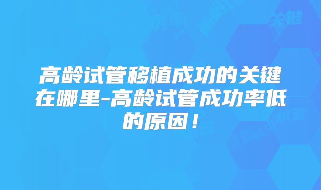 高龄试管移植成功的关键在哪里-高龄试管成功率低的原因！