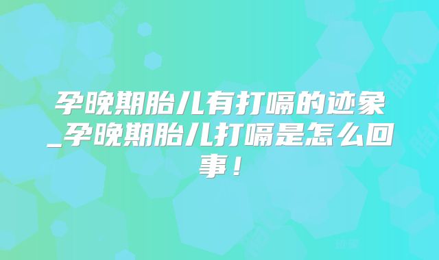 孕晚期胎儿有打嗝的迹象_孕晚期胎儿打嗝是怎么回事!
