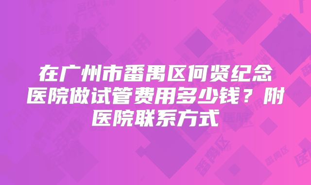 在广州市番禺区何贤纪念医院做试管费用多少钱?附医院联系方式