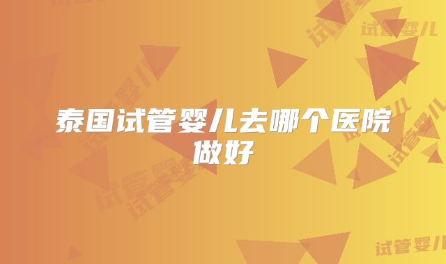泰国试管婴儿去哪个医院做好