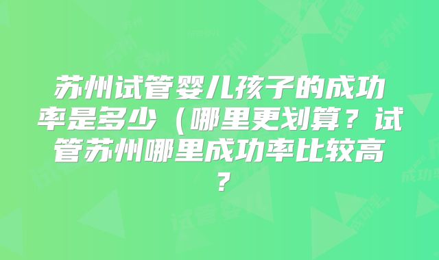 苏州试管婴儿孩子的成功率是多少（哪里更划算？试管苏州哪里成功率比较高？