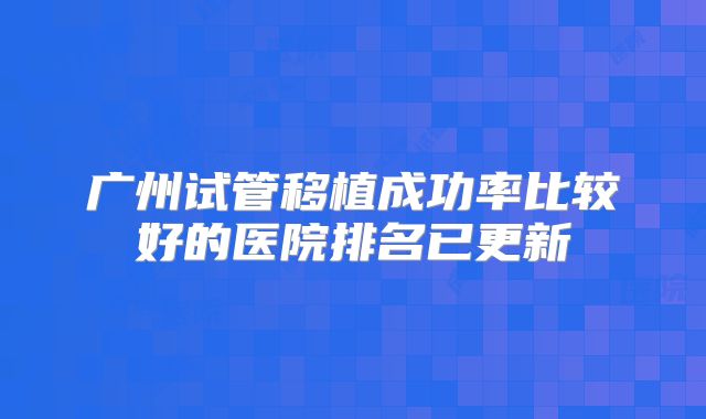 广州试管移植成功率比较好的医院排名已更新
