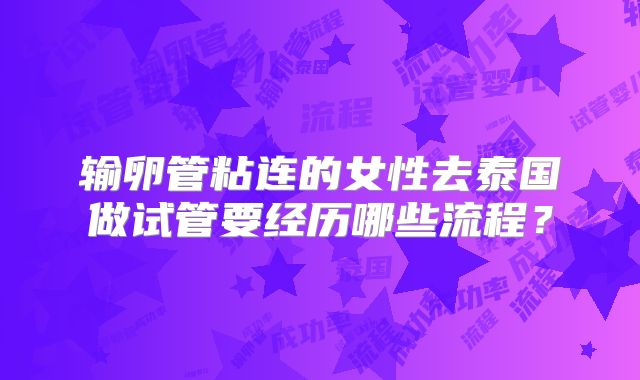 输卵管粘连的女性去泰国做试管要经历哪些流程？