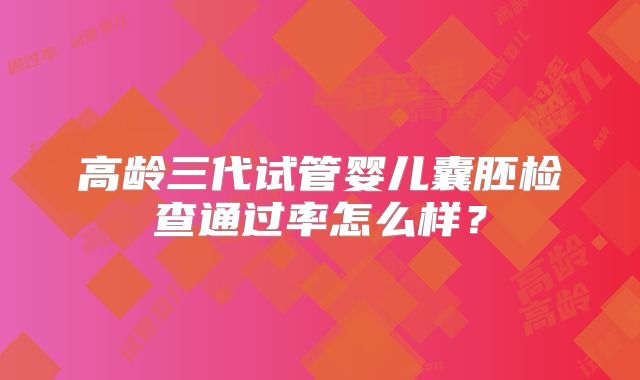 高龄三代试管婴儿囊胚检查通过率怎么样?