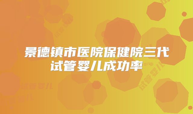 景德镇市医院保健院三代试管婴儿成功率