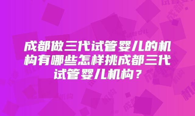成都做三代试管婴儿的机构有哪些怎样挑成都三代试管婴儿机构？