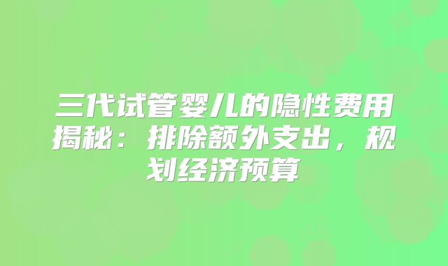 三代试管婴儿的隐性费用揭秘:排除额外支出,规划经济预算