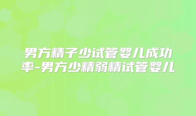 男方精子少试管婴儿成功率-男方少精弱精试管婴儿
