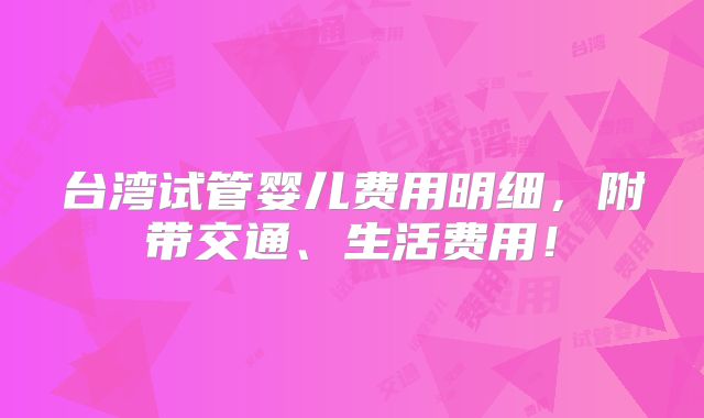 台湾试管婴儿费用明细，附带交通、生活费用！
