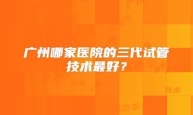 广州哪家医院的三代试管技术最好?