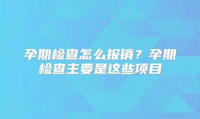 孕期检查怎么报销？孕期检查主要是这些项目