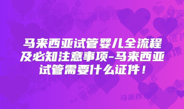 马来西亚试管婴儿全流程及必知注意事项-马来西亚试管需要什么证件！