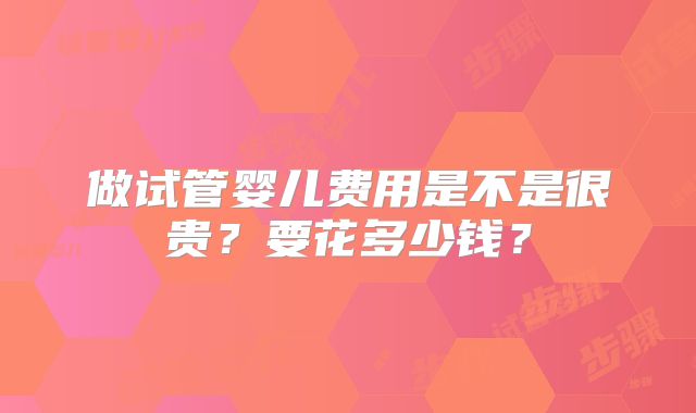 做试管婴儿费用是不是很贵？要花多少钱？