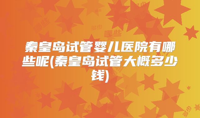 秦皇岛试管婴儿医院有哪些呢(秦皇岛试管大概多少钱)