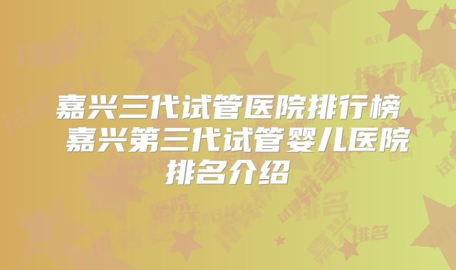 嘉兴三代试管医院排行榜 嘉兴第三代试管婴儿医院排名介绍