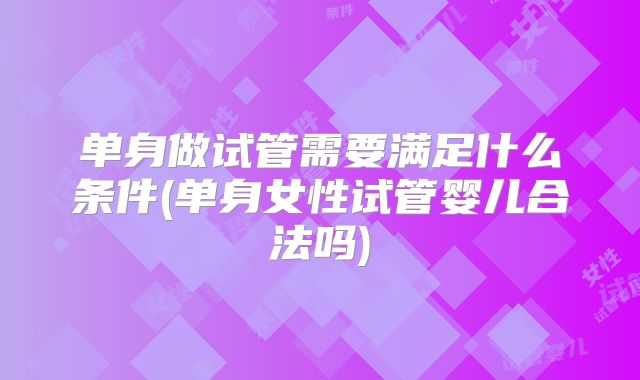 单身做试管需要满足什么条件(单身女性试管婴儿合法吗)