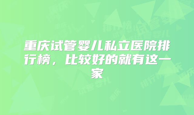 重庆试管婴儿私立医院排行榜，比较好的就有这一家